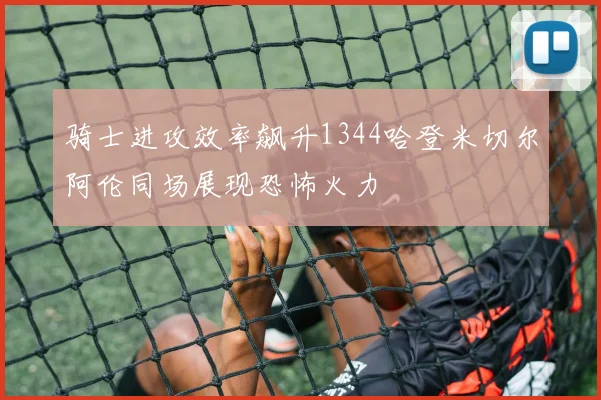 骑士进攻效率飙升1344哈登米切尔阿伦同场展现恐怖火力