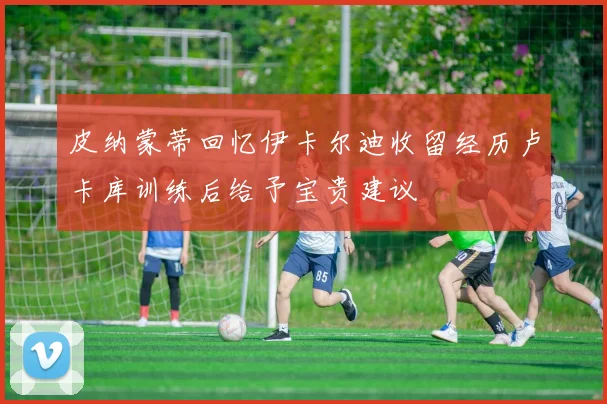 皮纳蒙蒂回忆伊卡尔迪收留经历卢卡库训练后给予宝贵建议