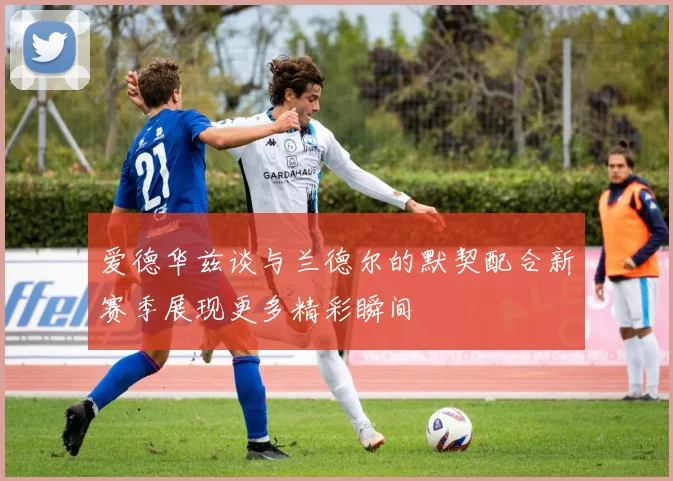 爱德华兹谈与兰德尔的默契配合新赛季展现更多精彩瞬间