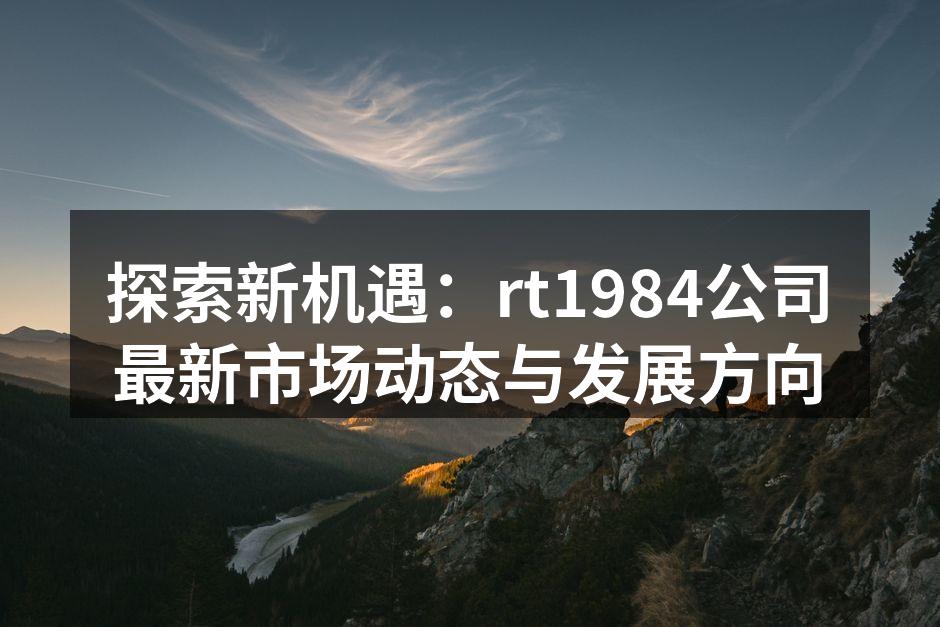 探索新机遇：rt1984公司最新市场动态与发展方向