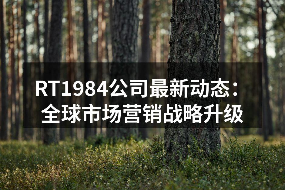 RT1984公司最新动态：全球市场营销战略升级