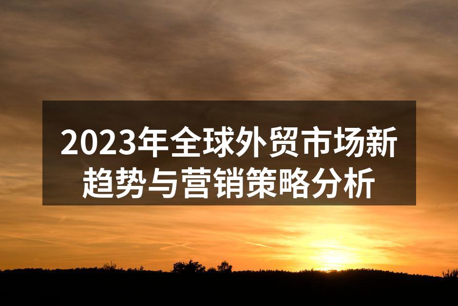 2023年全球外贸市场新趋势与营销策略分析